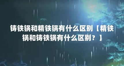 铸铁锅和精铁锅有什么区别【精铁锅和铸铁锅有什么区别？】