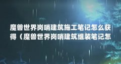 魔兽世界岗哨建筑施工笔记怎么获得（魔兽世界岗哨建筑组装笔记怎么获得）【