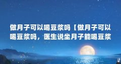 做月子可以喝豆浆吗【做月子可以喝豆浆吗，医生说坐月子能喝豆浆吗，4点解