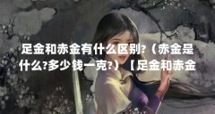 足金和赤金有什么区别?（赤金是什么?多少钱一克?）【足金和赤金有什么区别多