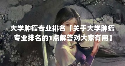 大学肿瘤专业排名【关于大学肿瘤专业排名的1点解答对大家有用】