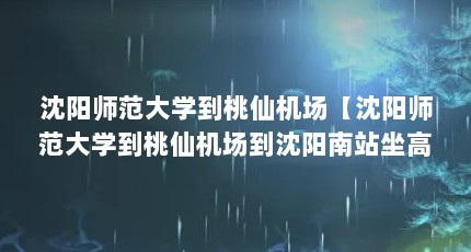 沈阳师范大学到桃仙机场【沈阳师范大学到桃仙机场到沈阳南站坐高铁到沈阳桃仙机场怎么走】