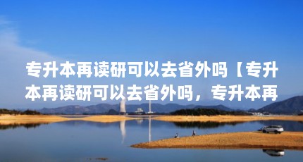 专升本再读研可以去省外吗【专升本再读研可以去省外吗，专升本再读研可以报考外省吗】