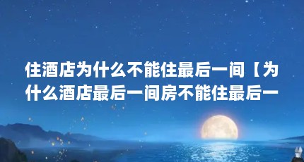 住酒店为什么不能住最后一间【为什么酒店最后一间房不能住最后一间房？】