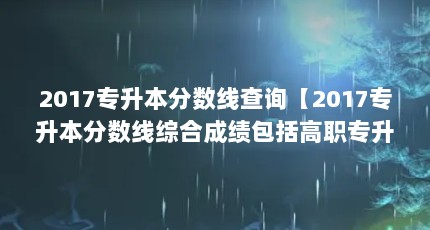 2017专升本分数线查询【2017专升本分数线综合成绩包括高职专升本分数线查询】