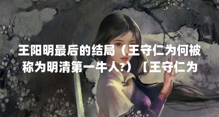 王阳明最后的结局（王守仁为何被称为明清第一牛人?）【王守仁为何被称为明清第一牛人？】