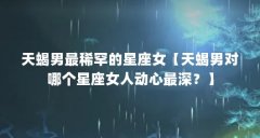 天蝎男最稀罕的星座女【天蝎男对哪个星座女人动心最深?】