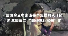 三国演义中陶谦是个怎样的人（简述 三国演义 “陶谦三让徐州”的故事,100字左