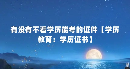 有没有不看学历能考的证件【学历教育：学历证书】
