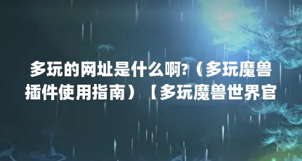 多玩的网址是什么啊?（多玩魔兽插件使用指南）【多玩魔兽世界官网（多玩魔兽世界的官方网站打不开了）】