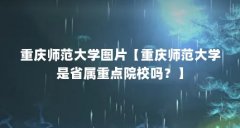 重庆师范大学图片【重庆师范大学是省属重点院校吗？】