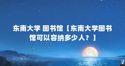 东南大学 图书馆【东南大学图书馆可以容纳多少人？】