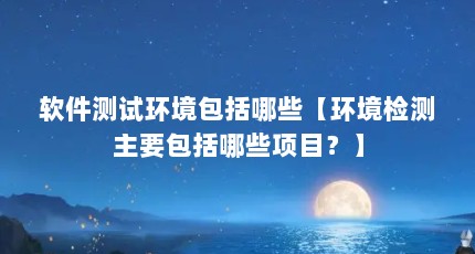 软件测试环境包括哪些【环境检测主要包括哪些项目？】