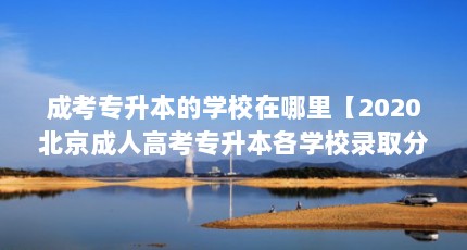 成考专升本的学校在哪里【2020北京成人高考专升本各学校录取分数线】