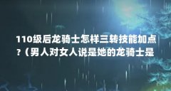 110级后龙骑士怎样三转技能加点?(男人对女人说是她的龙骑士是什么意思?)【