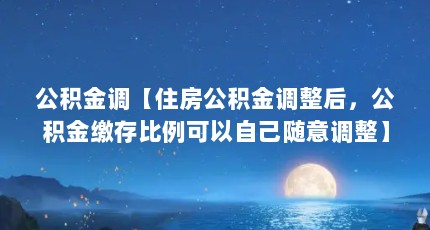 公积金调【住房公积金调整后，公积金缴存比例可以自己随意调整】