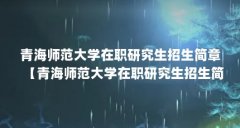 青海师范大学在职研究生招生简章【青海师范大学在职研究生招生简章3点解答