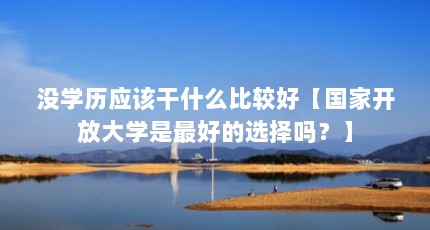 没学历应该干什么比较好【国家开放大学是最好的选择吗？】