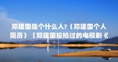 邓建国是个什么人?(邓建国个人简历)【邓建国投拍过的电视剧《广州故事》