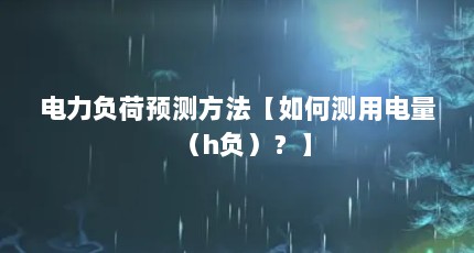 电力负荷预测方法【如何测用电量（h负）？】