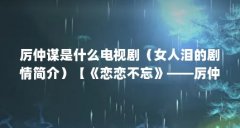 厉仲谋是什么电视剧（女人泪的剧情简介）【《恋恋不忘》——厉仲谋】