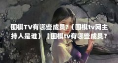 围棋TV有哪些成员?（围棋tv网主持人是谁）【围棋tv有哪些成员？】
