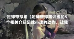 足球带球跑【足球带球跑训练的5个相关介绍足球带球的动作，让我们一起看看