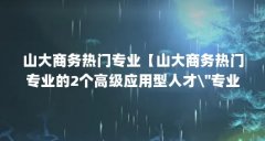 山大商务热门专业【山大商务热门专业的2个高级应用型人才\＂专业解答】