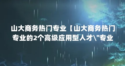 山大商务热门专业【山大商务热门专业的2个高级应用型人才\