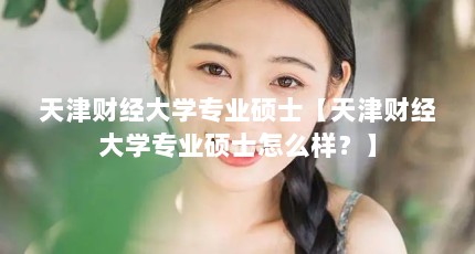 天津财经大学专业硕士【天津财经大学专业硕士怎么样？】
