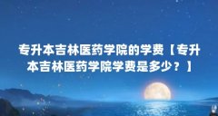 专升本吉林医药学院的学费【专升本吉林医药学院学费是多少？】