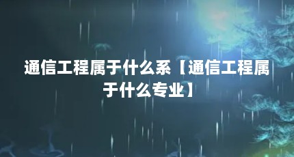 通信工程属于什么系【通信工程属于什么专业】