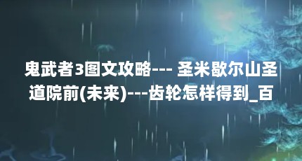 鬼武者3图文攻略--- 圣米歇尔山圣道院前(未来)---齿轮怎样得到_百度...（鬼武者3秘籍怎么按(鬼武者3重制版图文攻略)「干货」）【《鬼武者3攻略》鬼武者3攻略】