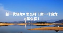 新一代骁龙8 怎么样【新一代骁龙8怎么样】