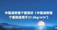 中医减肥哪个医院好【中医减肥哪个医院适用于27.5kg/㎡㎡】