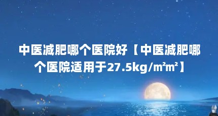 中医减肥哪个医院好【中医减肥哪个医院适用于27.5kg/㎡㎡】