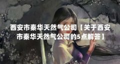 西安市秦华天然气公司【关于西安市秦华天然气公司的5点解答】
