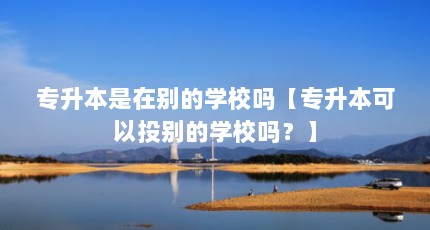 专升本是在别的学校吗【专升本可以投别的学校吗？】