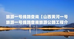 旅游一号线路查询【山西黄河一号旅游一号线路查询旅游公路工程介绍】