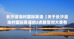 长沙浸泡村国际英语【关于长沙浸泡村国际英语的2点