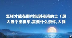 怎样才能在郑州包到夜班的士（想大包个出租车,需要什么条件,大概多少钱。另
