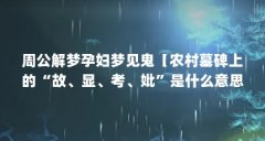 周公解梦孕妇梦见鬼【农村墓碑上的“故、显、考、妣”是什么意思】