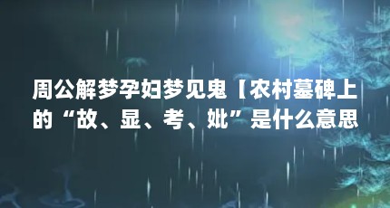 周公解梦孕妇梦见鬼【农村墓碑上的“故、显、考、妣”是什么意思】