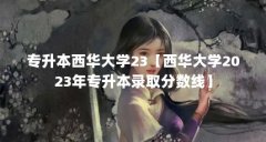 专升本西华大学23【西华大学2023年专升本录取分数线】