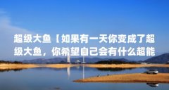 超级大鱼【如果有一天你变成了超级大鱼，你希望自己会有什么超能力】