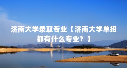 济南大学录取专业【济南大学单招都有什么专业？】