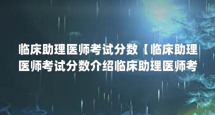 临床助理医师考试分数【临床助理医师考试分数介绍临床助理医师考试分数的3点解答】