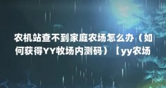 农机站查不到家庭农场怎么办（如何获得YY牧场内测码）【yy农场怎么没有了（