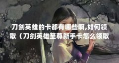 刀剑英雄的卡都有哪些啊,如何领取（刀剑英雄至尊新手卡怎么领取）【刀剑英