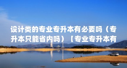 设计类的专业专升本有必要吗（专升本只能省内吗）【专业专升本有必要吗】